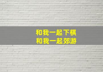 和我一起下棋 和我一起郊游